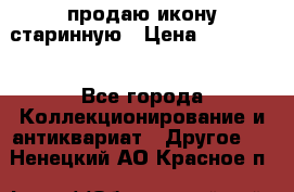 продаю икону старинную › Цена ­ 300 000 - Все города Коллекционирование и антиквариат » Другое   . Ненецкий АО,Красное п.